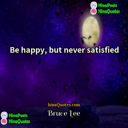 Bruce Lee Quotes | Be happy, but never satisfied.
  